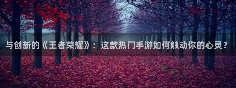 多彩娱乐平台官网客服电话：与创新的《王者荣耀》：这款热门手游