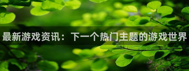 多彩娱乐注册官方登录app：最新游戏资讯：下一个热门主题的游