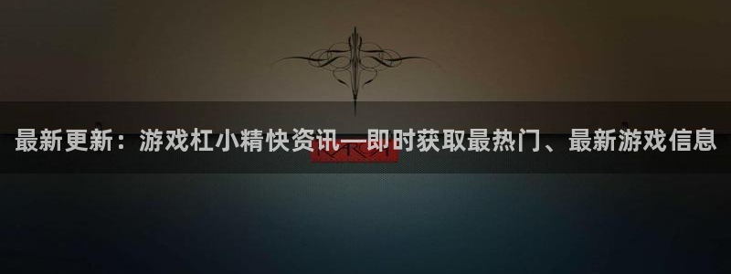 多彩娱乐线路测试：最新更新：游戏杠小精快资讯—即时获取最热门
