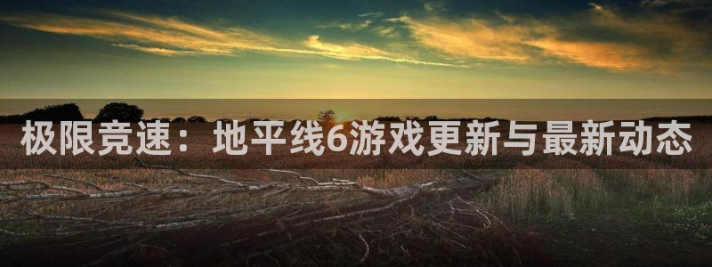 多彩娱乐注册官方登录app：极限竞速：地平线6游戏更新与最新