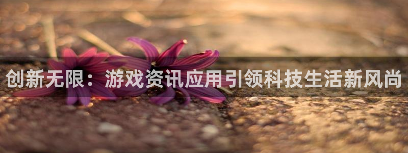 多彩娱乐网页登录入口下载：创新无限：游戏资讯应用引领科技生活