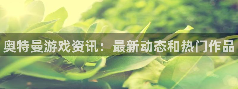 多彩娱乐平台官网客服电话：奥特曼游戏资讯：最新动态和热门作品