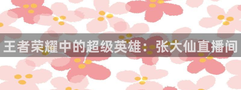 看球吧直播免费观看：王者荣耀中的超级英雄：张大仙直播间
